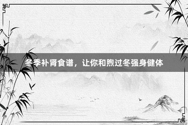 冬季补肾食谱，让你和煦过冬强身健体