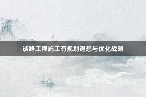 谈路工程施工有规划遐想与优化战略