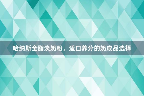 哈纳斯全脂淡奶粉，适口养分的奶成品选择