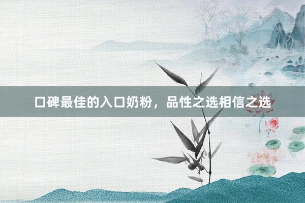 口碑最佳的入口奶粉，品性之选相信之选