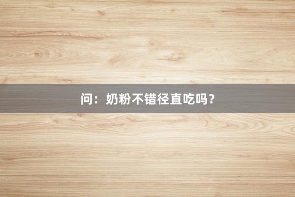 问：奶粉不错径直吃吗？