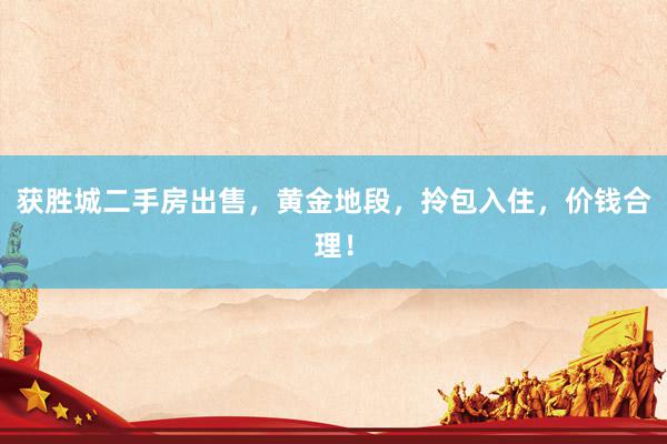 获胜城二手房出售，黄金地段，拎包入住，价钱合理！