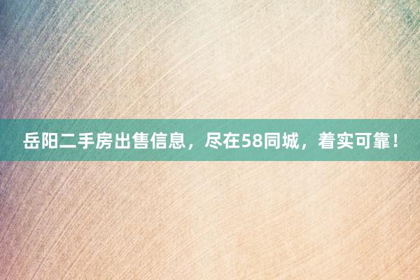 岳阳二手房出售信息，尽在58同城，着实可靠！