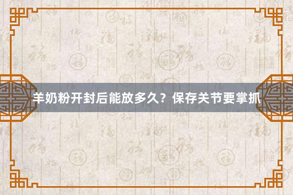 羊奶粉开封后能放多久？保存关节要掌抓