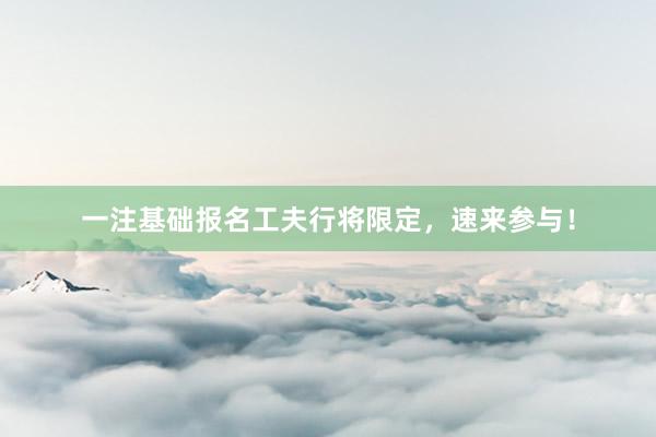 一注基础报名工夫行将限定，速来参与！